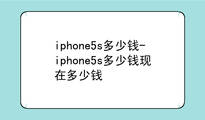 iphone5s多少钱-iphone5s多少钱现在多少钱