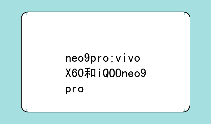 neo9pro;vivoX60和iQOOneo9pro